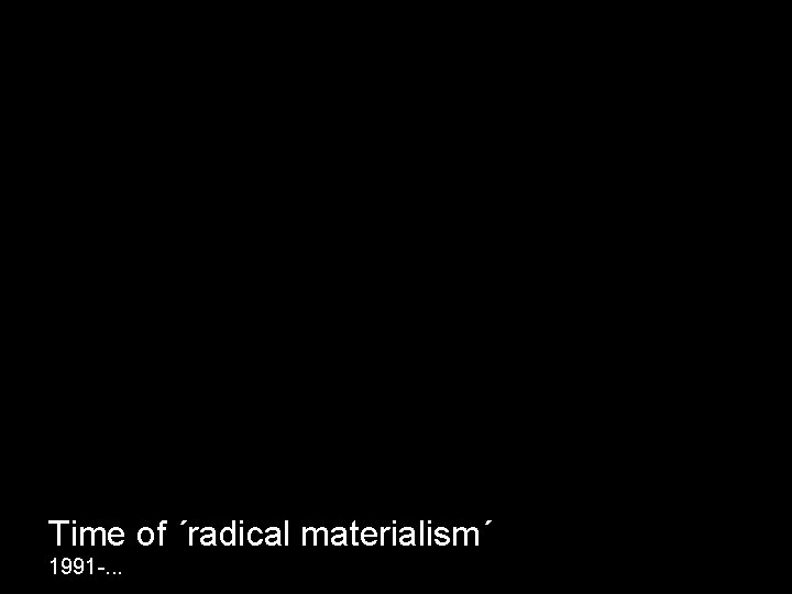 Time of ´radical materialism´ 1991 -. . . 