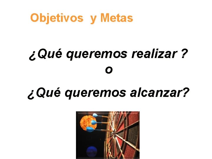 Objetivos y Metas ¿Qué queremos realizar ? o ¿Qué queremos alcanzar? 