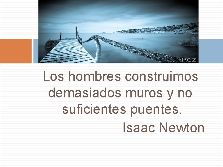 Los hombres construimos demasiados muros y no suficientes puentes. Isaac Newton 