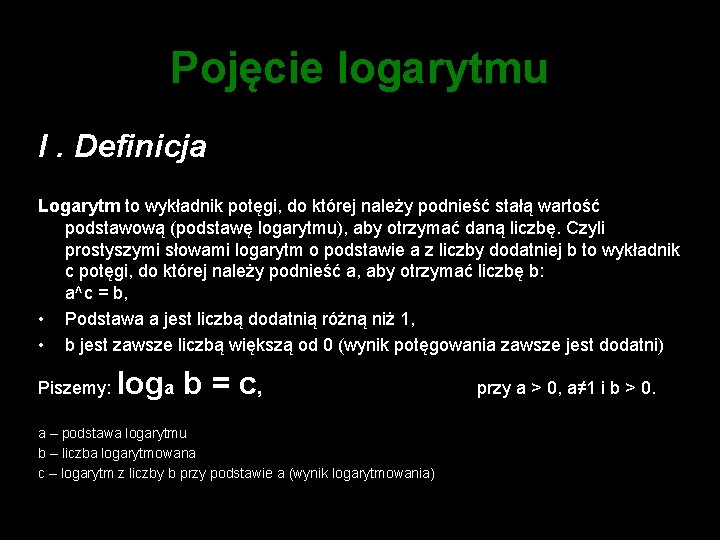 Pojęcie logarytmu I. Definicja Logarytm to wykładnik potęgi, do której należy podnieść stałą wartość
