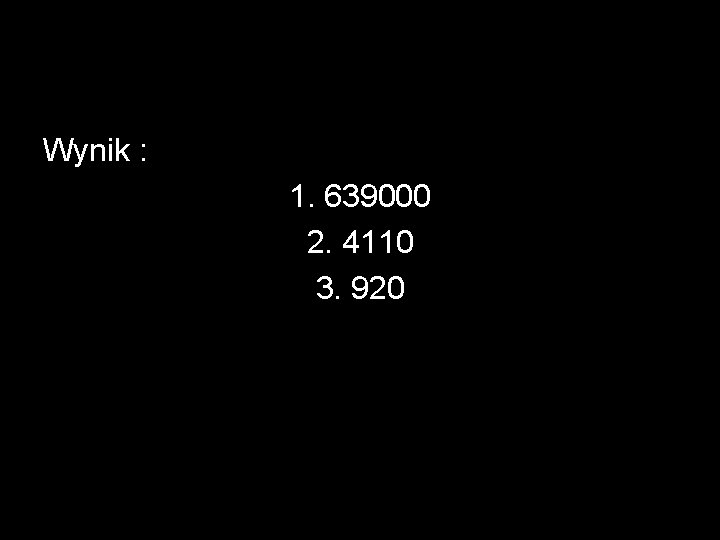 Wynik : 1. 639000 2. 4110 3. 920 