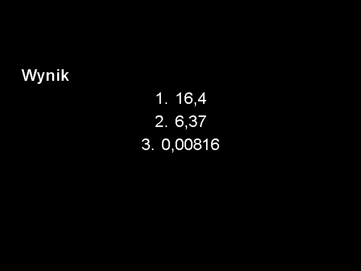 Wynik 1. 16, 4 2. 6, 37 3. 0, 00816 