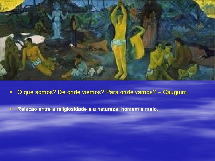 § O que somos? De onde viemos? Para onde vamos? – Gauguim. § Relação
