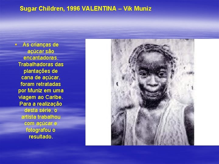 Sugar Children, 1996 VALENTINA – Vik Muniz § As crianças de açúcar são encantadoras.