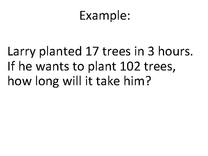 Example: Larry planted 17 trees in 3 hours. If he wants to plant 102