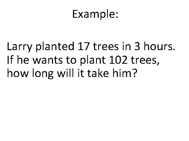 Example: Larry planted 17 trees in 3 hours. If he wants to plant 102 Example: Larry planted 17 trees in 3 hours. If he wants to plant 102