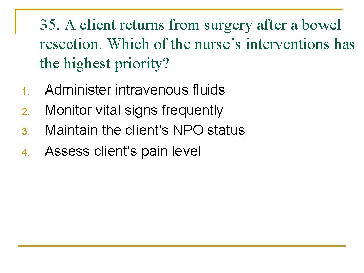 35. A client returns from surgery after a bowel resection. Which of the nurse’s