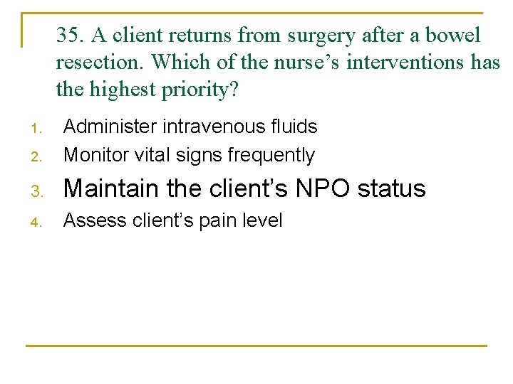 35. A client returns from surgery after a bowel resection. Which of the nurse’s