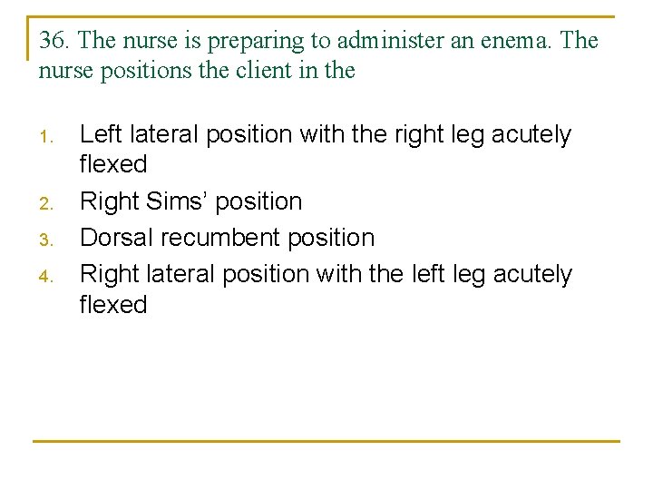 36. The nurse is preparing to administer an enema. The nurse positions the client