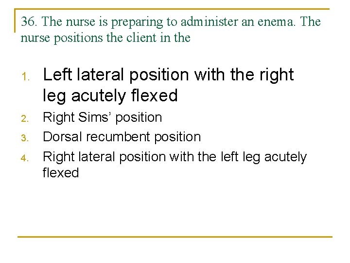 36. The nurse is preparing to administer an enema. The nurse positions the client