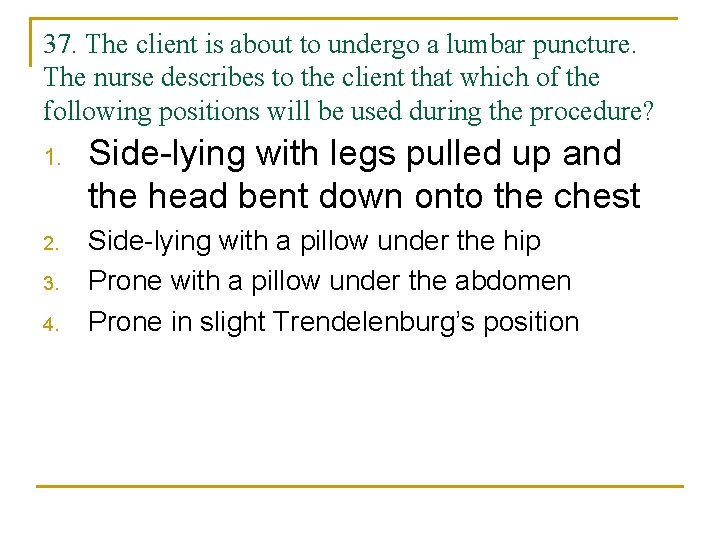 37. The client is about to undergo a lumbar puncture. The nurse describes to