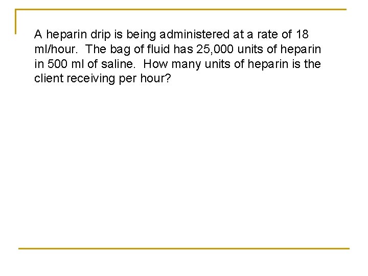 A heparin drip is being administered at a rate of 18 ml/hour. The bag
