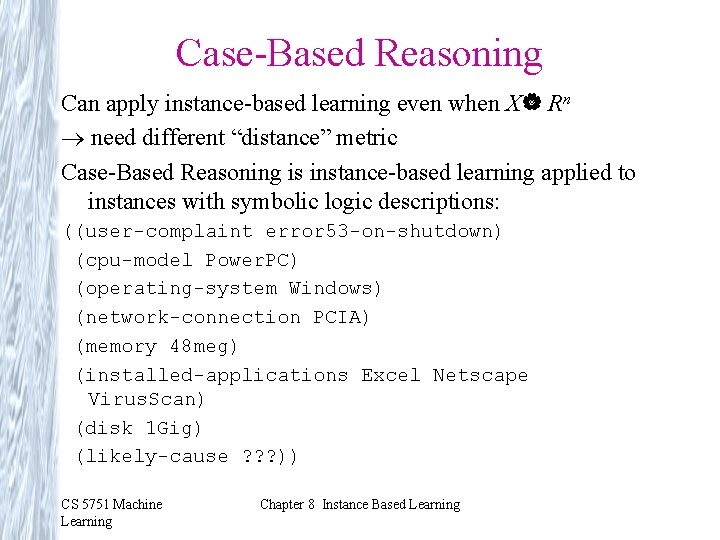 Case-Based Reasoning Can apply instance-based learning even when X| Rn need different “distance” metric Case-Based Reasoning Can apply instance-based learning even when X| Rn need different “distance” metric
