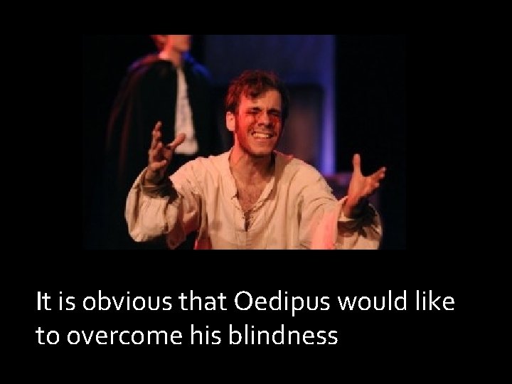 It is obvious that Oedipus would like to overcome his blindness 