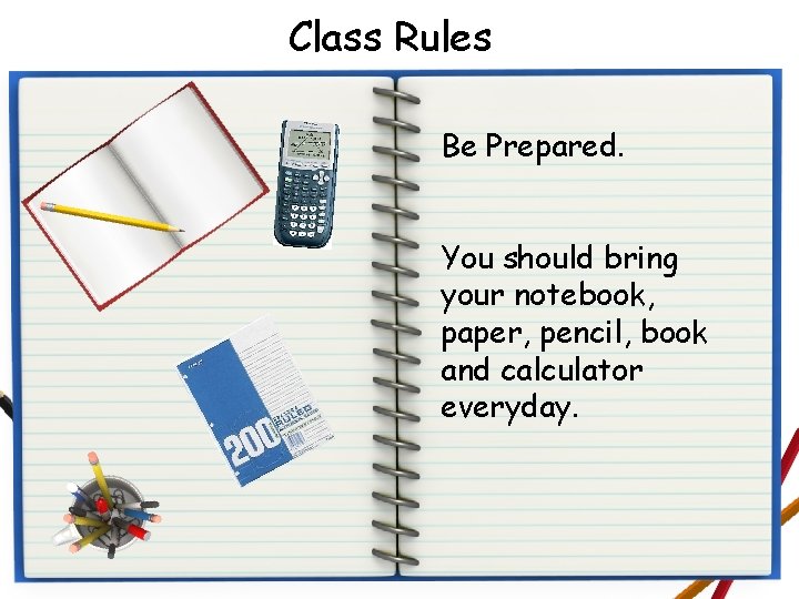 Class Rules Be Prepared. You should bring your notebook, paper, pencil, book and calculator
