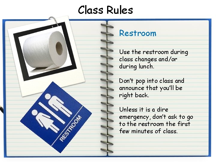 Class Rules Restroom Use the restroom during class changes and/or during lunch. Don’t pop