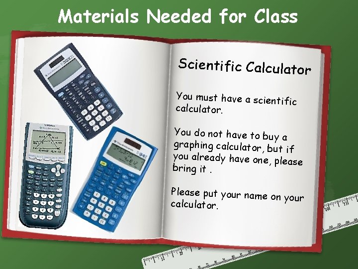 Materials Needed for Class Scientific Calculator You must have a scien tific calculator. You