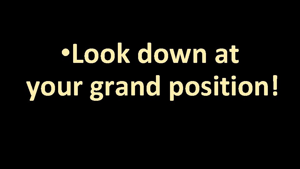  • Look down at your grand position! 