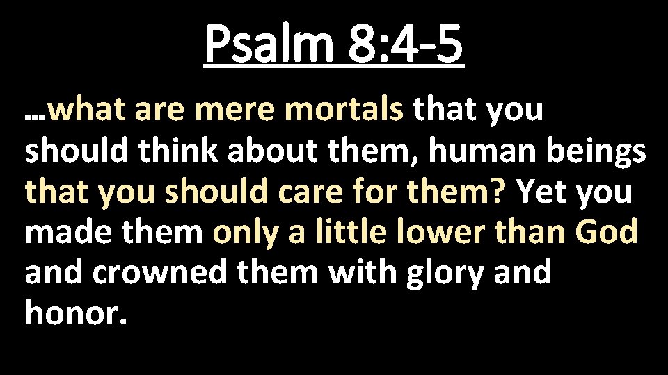 Psalm 8: 4 -5 …what are mere mortals that you should think about them,