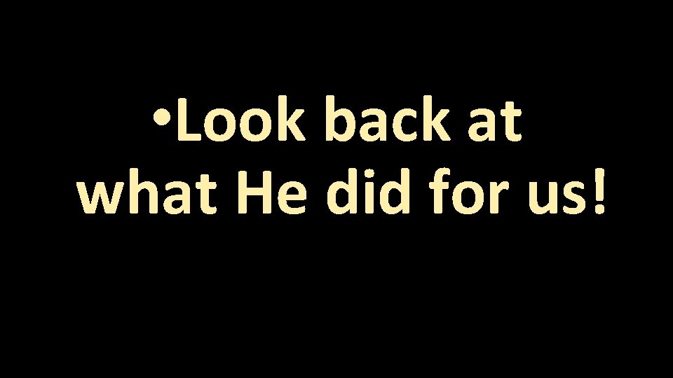  • Look back at what He did for us! 