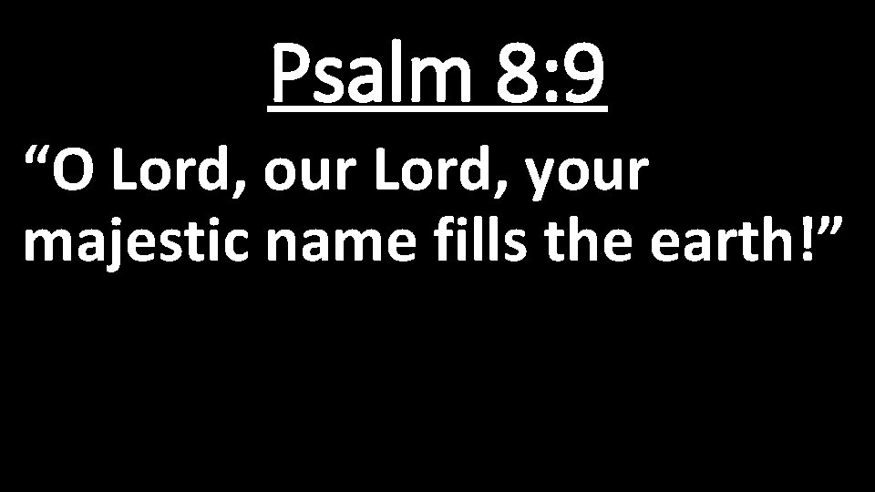 Psalm 8: 9 “O Lord, our Lord, your majestic name fills the earth!” 