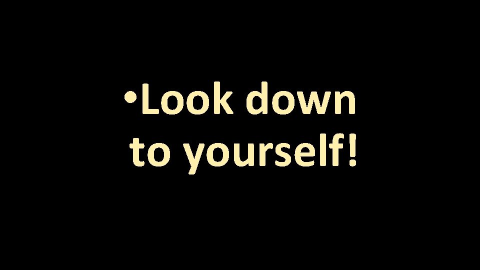  • Look down to yourself! 