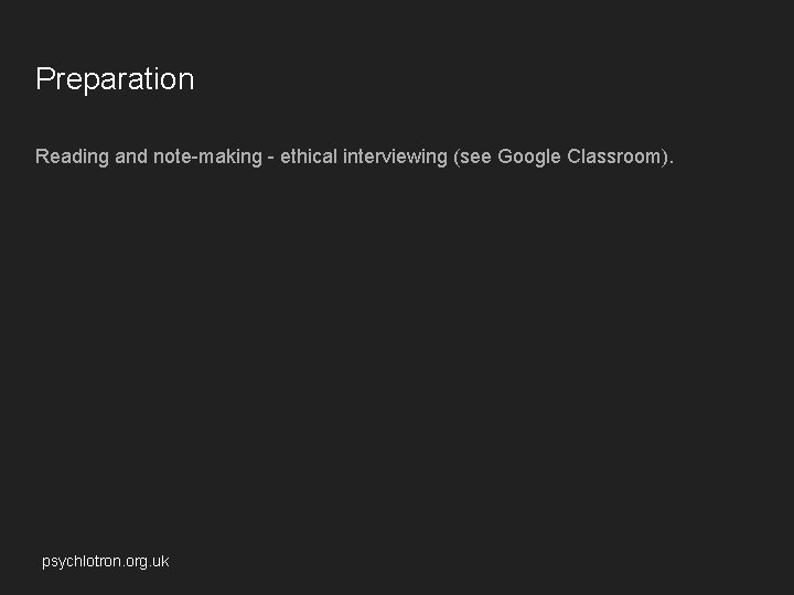 Preparation Reading and note-making - ethical interviewing (see Google Classroom). psychlotron. org. uk 