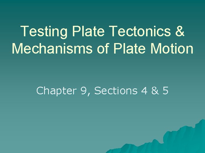 Testing Plate Tectonics & Mechanisms of Plate Motion Chapter 9, Sections 4 & 5