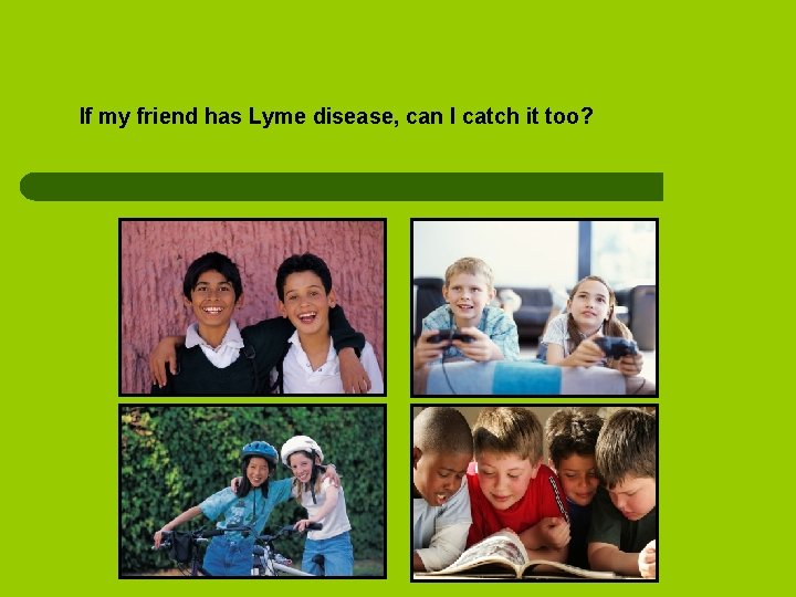 If my friend has Lyme disease, can I catch it too? 