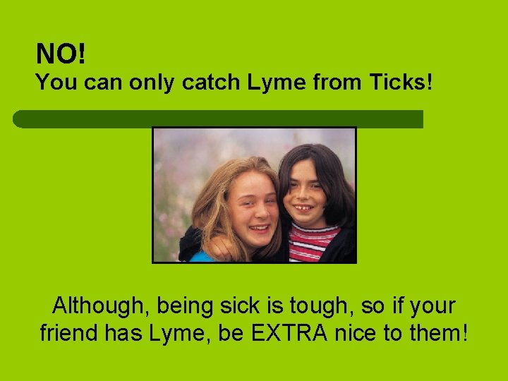 NO! You can only catch Lyme from Ticks! Although, being sick is tough, so