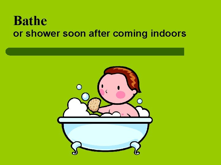 Bathe or shower soon after coming indoors 