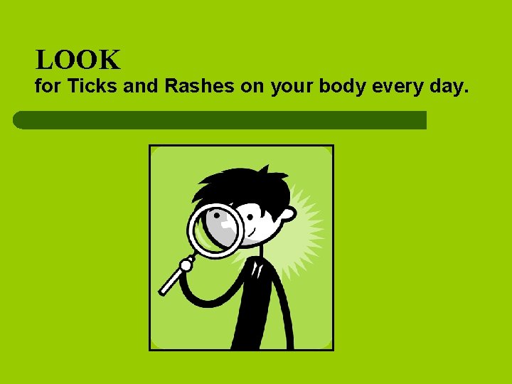 LOOK for Ticks and Rashes on your body every day. 