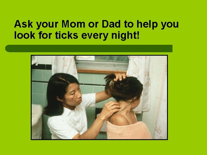 Ask your Mom or Dad to help you look for ticks every night! 