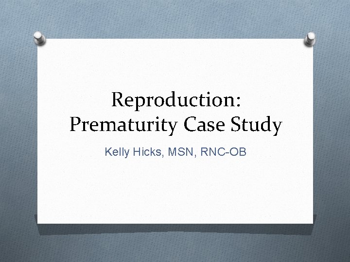 Reproduction: Prematurity Case Study Kelly Hicks, MSN, RNC-OB 