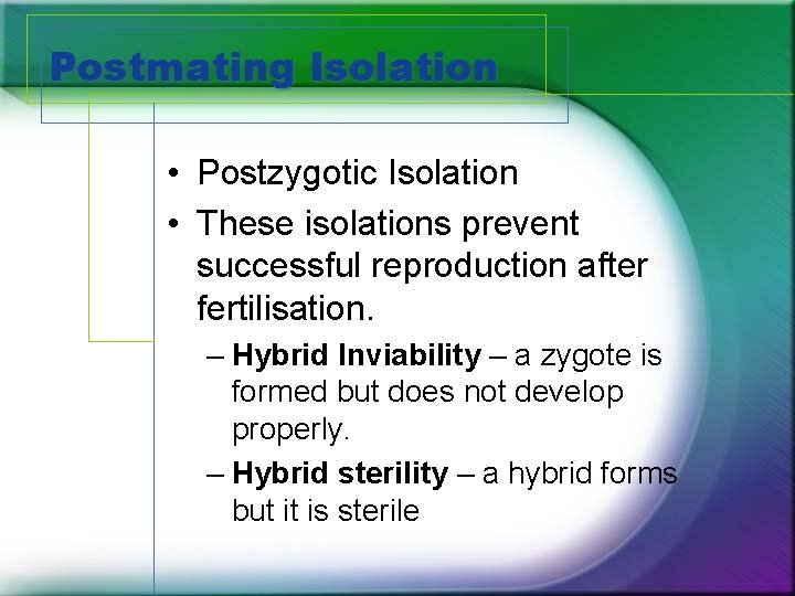Postmating Isolation • Postzygotic Isolation • These isolations prevent successful reproduction after fertilisation. –
