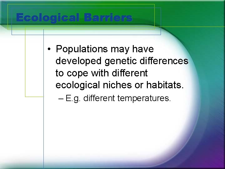 Ecological Barriers • Populations may have developed genetic differences to cope with different ecological