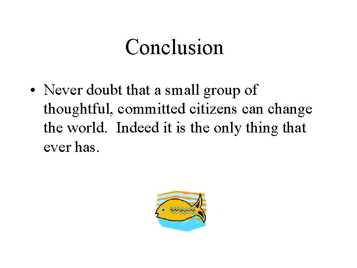 Conclusion • Never doubt that a small group of thoughtful, committed citizens can change
