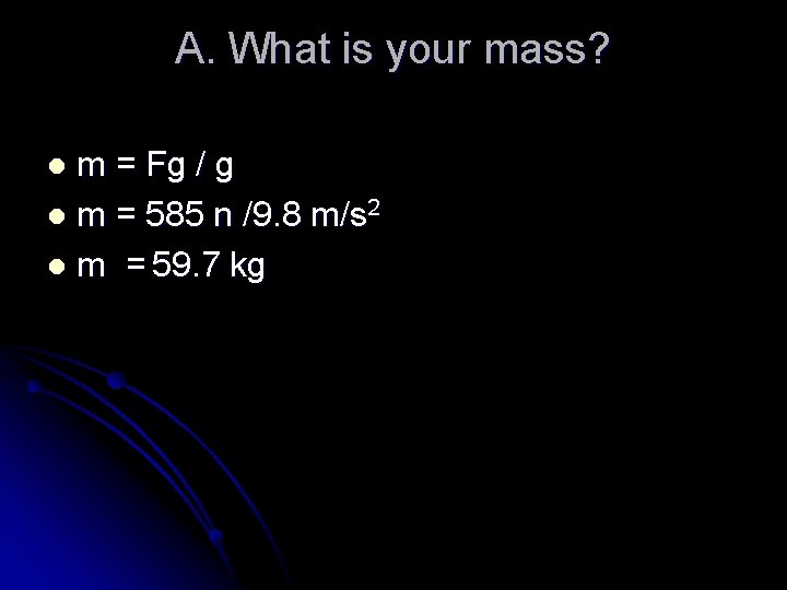 A. What is your mass? m = Fg / g l m = 585