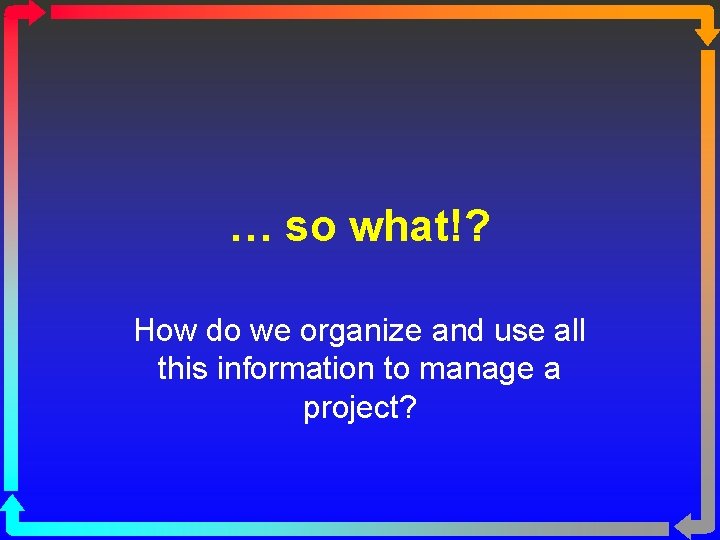 … so what!? How do we organize and use all this information to manage
