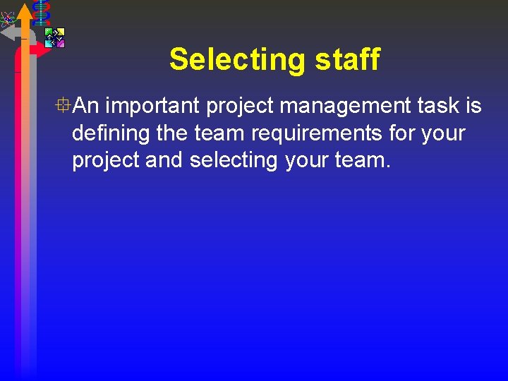 Selecting staff °An important project management task is defining the team requirements for your