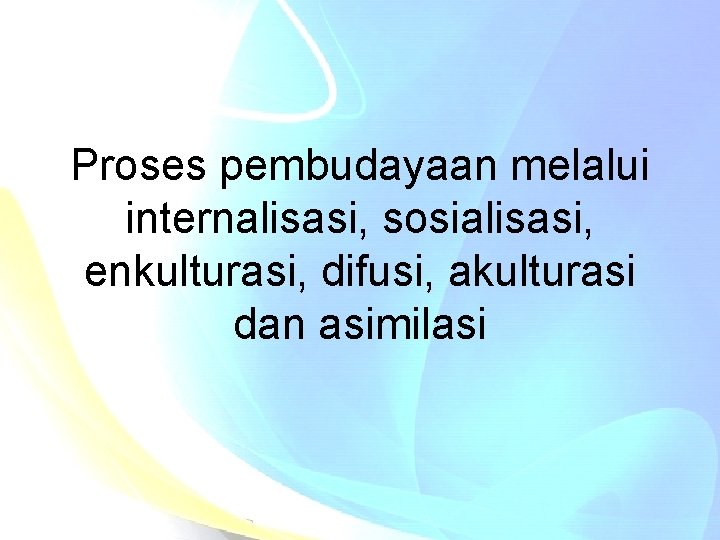 Proses pembudayaan melalui internalisasi, sosialisasi, enkulturasi, difusi, akulturasi dan asimilasi 