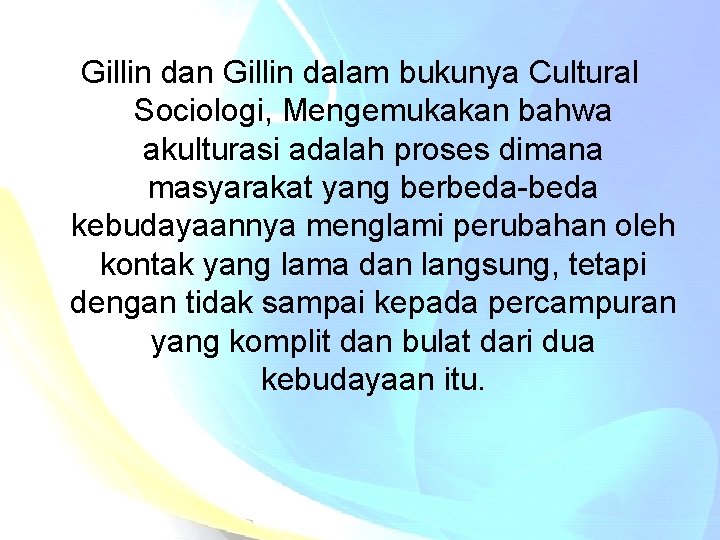 Gillin dan Gillin dalam bukunya Cultural Sociologi, Mengemukakan bahwa akulturasi adalah proses dimana masyarakat