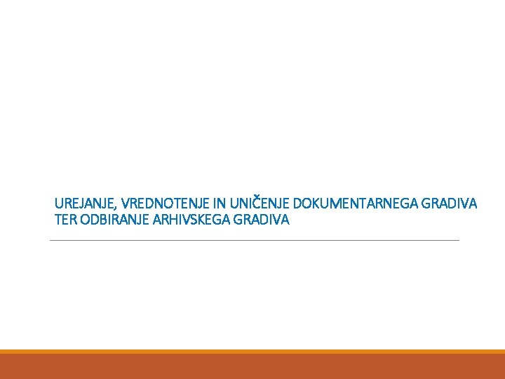 UREJANJE, VREDNOTENJE IN UNIČENJE DOKUMENTARNEGA GRADIVA TER ODBIRANJE ARHIVSKEGA GRADIVA 