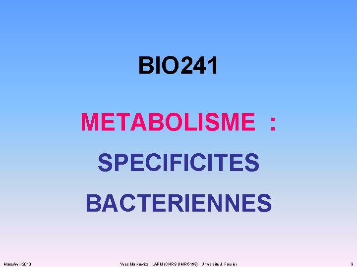 BIO 241 METABOLISME : SPECIFICITES BACTERIENNES Mars/Avril 2010 Yves Markowicz - LAPM (CNRS UMR