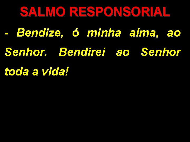 SALMO RESPONSORIAL - Bendize, ó minha alma, ao Senhor. Bendirei ao Senhor toda a