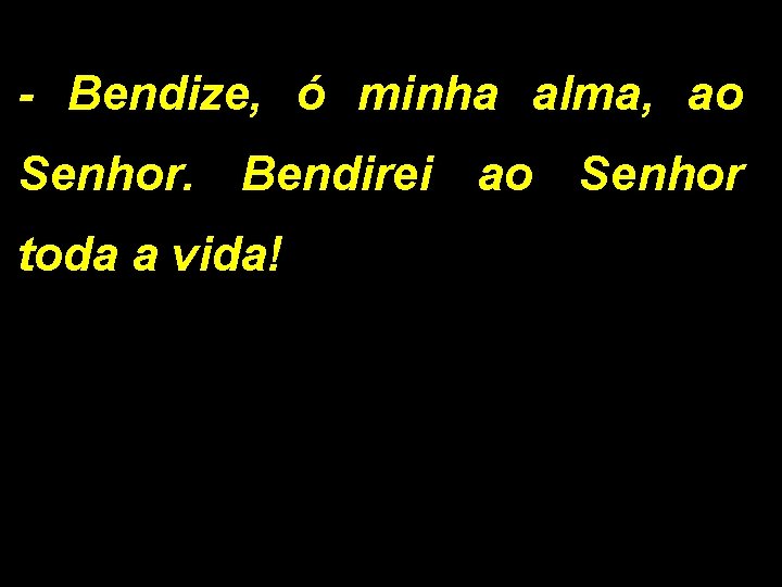 - Bendize, ó minha alma, ao Senhor. Bendirei ao Senhor toda a vida! 