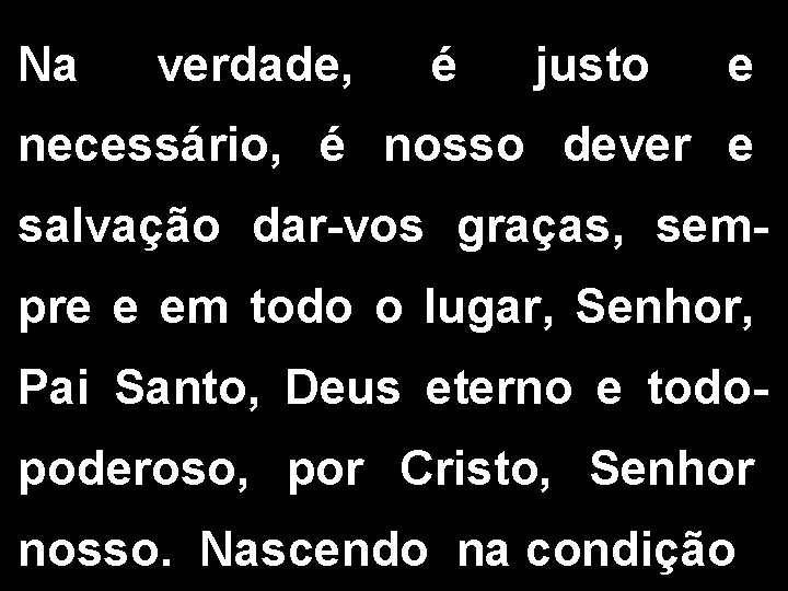 Na verdade, é justo e necessário, é nosso dever e salvação dar-vos graças, sempre