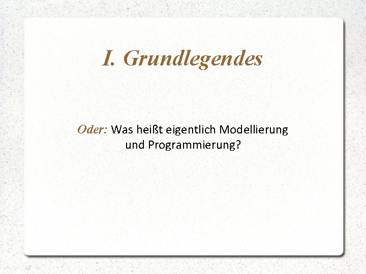 I. Grundlegendes Oder: Was heißt eigentlich Modellierung und Programmierung? 