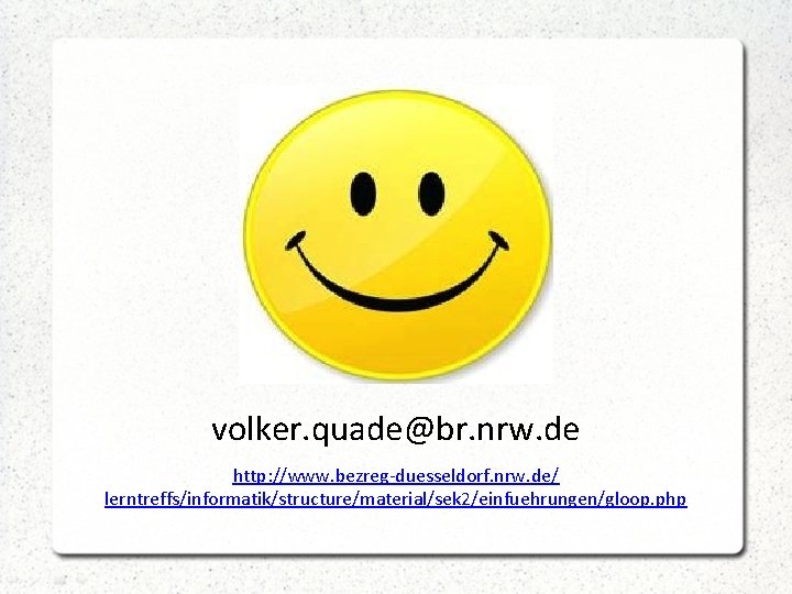 volker. quade@br. nrw. de http: //www. bezreg-duesseldorf. nrw. de/ lerntreffs/informatik/structure/material/sek 2/einfuehrungen/gloop. php 