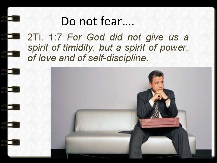 Do not fear…. 2 Ti. 1: 7 For God did not give us a